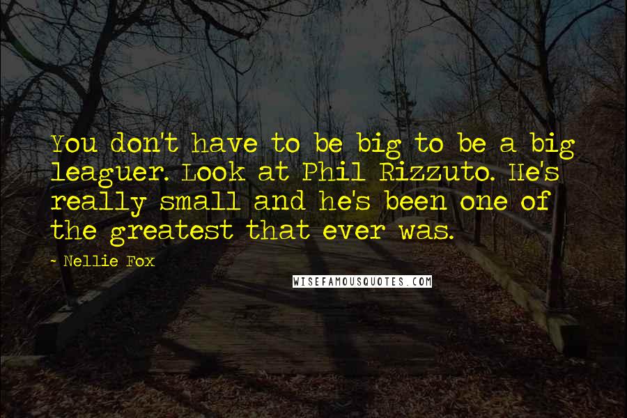 Nellie Fox Quotes: You don't have to be big to be a big leaguer. Look at Phil Rizzuto. He's really small and he's been one of the greatest that ever was.
