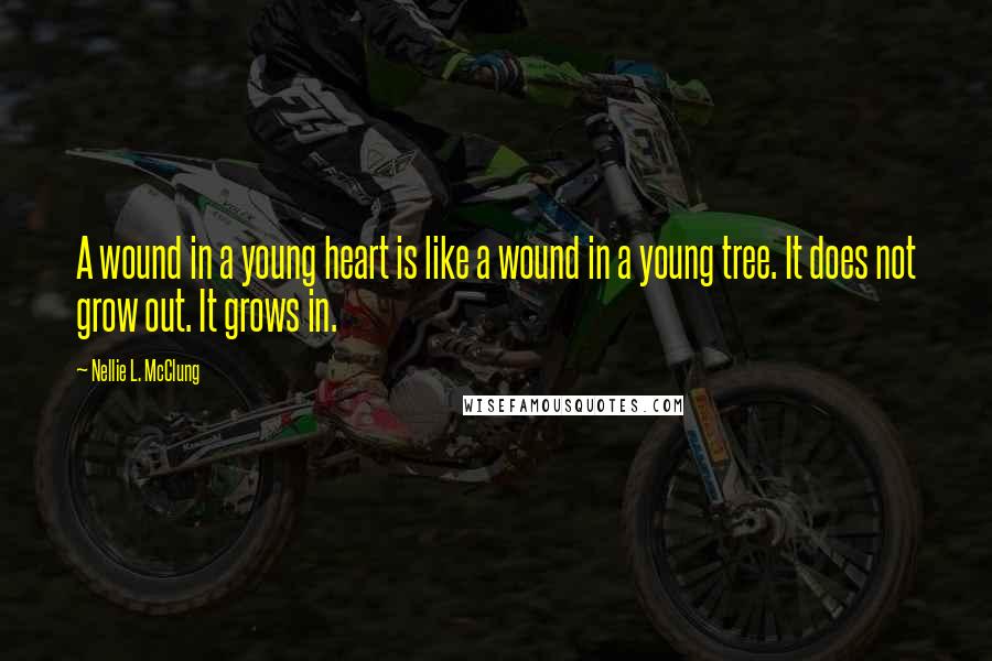 Nellie L. McClung Quotes: A wound in a young heart is like a wound in a young tree. It does not grow out. It grows in.