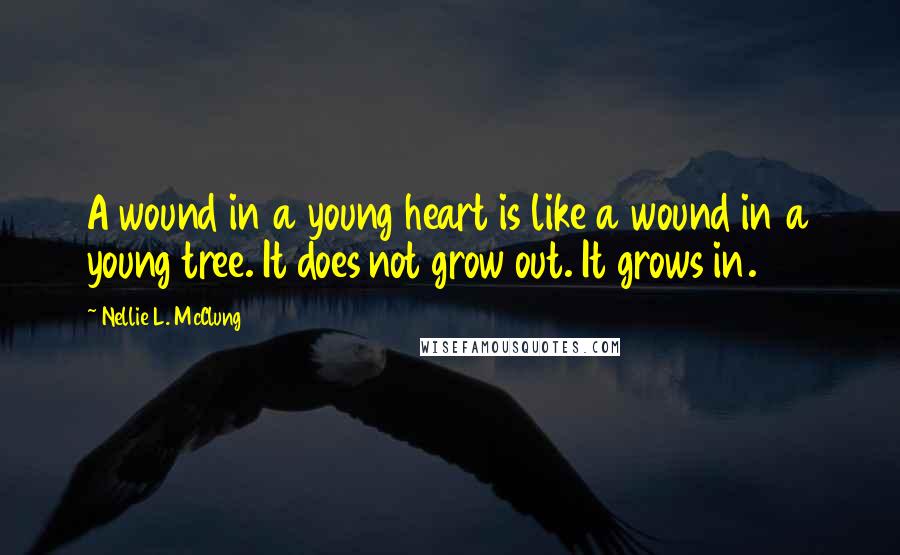 Nellie L. McClung Quotes: A wound in a young heart is like a wound in a young tree. It does not grow out. It grows in.