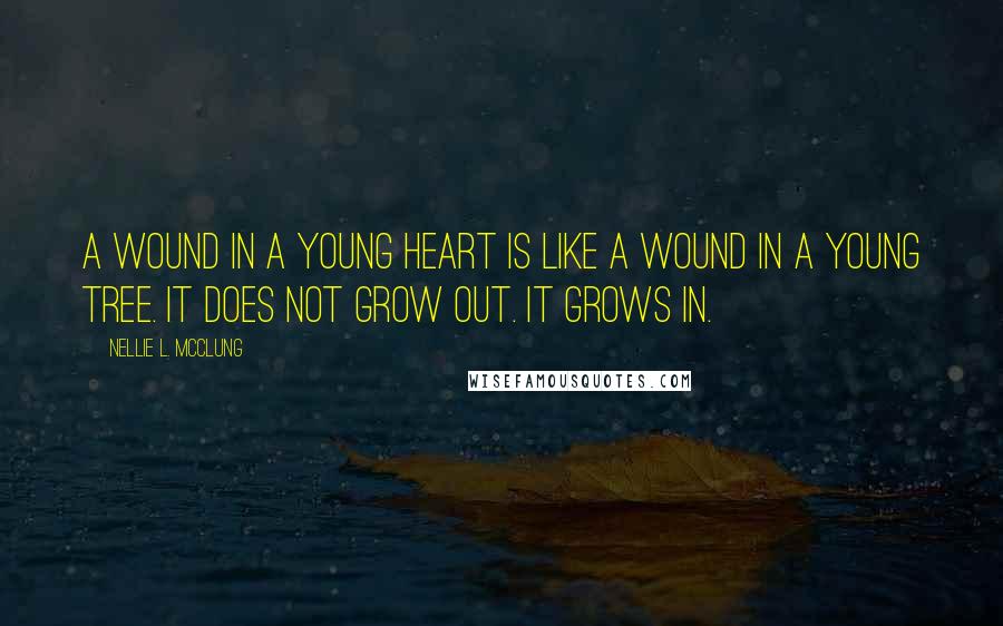 Nellie L. McClung Quotes: A wound in a young heart is like a wound in a young tree. It does not grow out. It grows in.