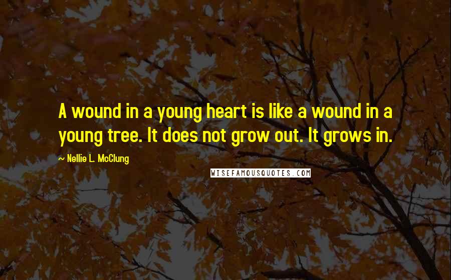 Nellie L. McClung Quotes: A wound in a young heart is like a wound in a young tree. It does not grow out. It grows in.