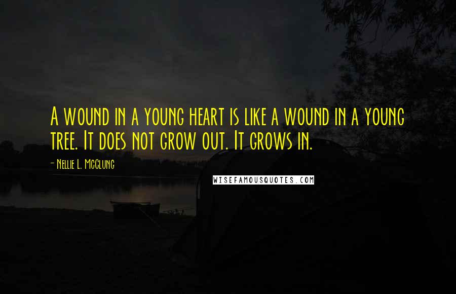 Nellie L. McClung Quotes: A wound in a young heart is like a wound in a young tree. It does not grow out. It grows in.