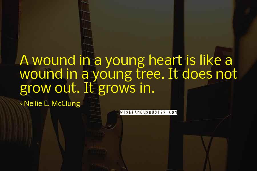 Nellie L. McClung Quotes: A wound in a young heart is like a wound in a young tree. It does not grow out. It grows in.