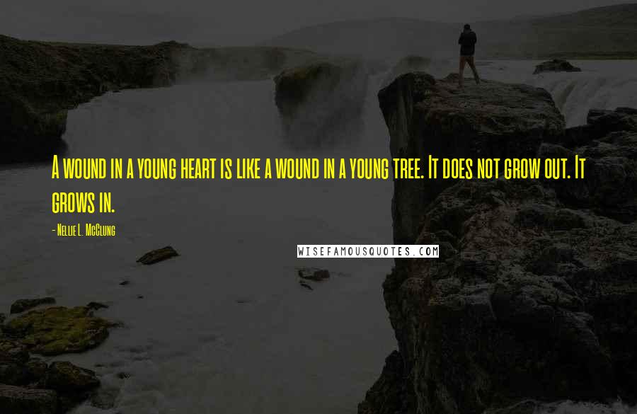 Nellie L. McClung Quotes: A wound in a young heart is like a wound in a young tree. It does not grow out. It grows in.