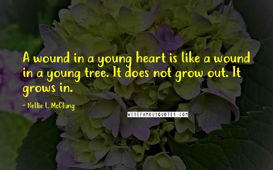 Nellie L. McClung Quotes: A wound in a young heart is like a wound in a young tree. It does not grow out. It grows in.