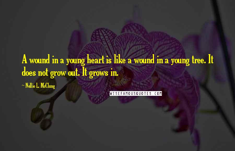 Nellie L. McClung Quotes: A wound in a young heart is like a wound in a young tree. It does not grow out. It grows in.