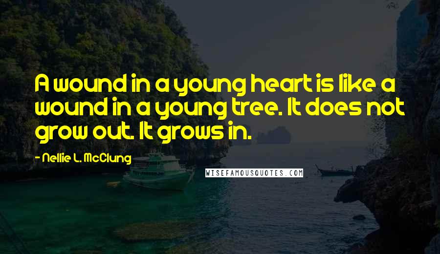 Nellie L. McClung Quotes: A wound in a young heart is like a wound in a young tree. It does not grow out. It grows in.