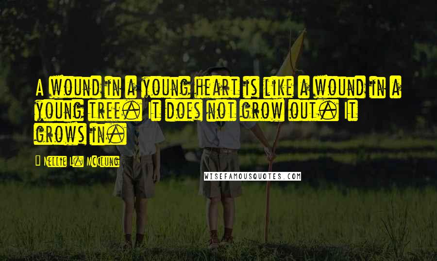 Nellie L. McClung Quotes: A wound in a young heart is like a wound in a young tree. It does not grow out. It grows in.