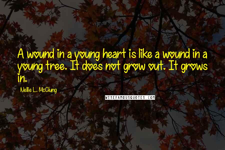 Nellie L. McClung Quotes: A wound in a young heart is like a wound in a young tree. It does not grow out. It grows in.