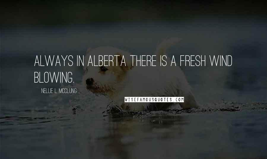Nellie L. McClung Quotes: Always in Alberta there is a fresh wind blowing.