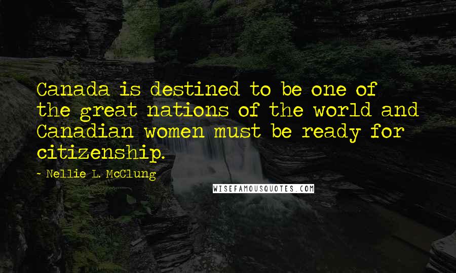 Nellie L. McClung Quotes: Canada is destined to be one of the great nations of the world and Canadian women must be ready for citizenship.