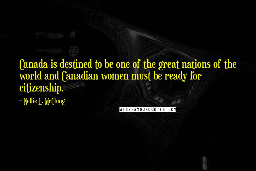 Nellie L. McClung Quotes: Canada is destined to be one of the great nations of the world and Canadian women must be ready for citizenship.