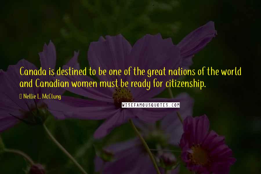 Nellie L. McClung Quotes: Canada is destined to be one of the great nations of the world and Canadian women must be ready for citizenship.