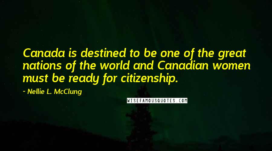 Nellie L. McClung Quotes: Canada is destined to be one of the great nations of the world and Canadian women must be ready for citizenship.