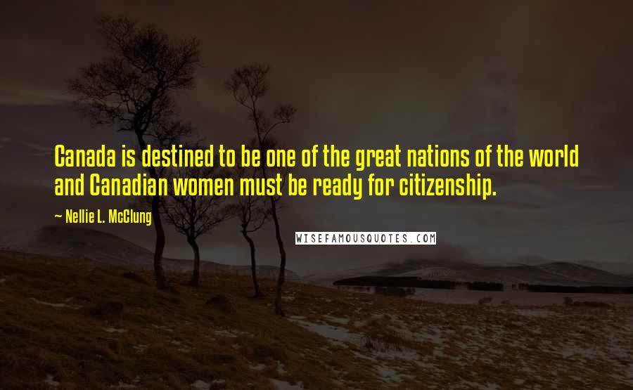 Nellie L. McClung Quotes: Canada is destined to be one of the great nations of the world and Canadian women must be ready for citizenship.