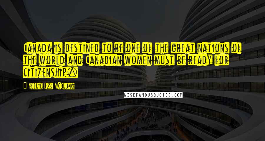 Nellie L. McClung Quotes: Canada is destined to be one of the great nations of the world and Canadian women must be ready for citizenship.