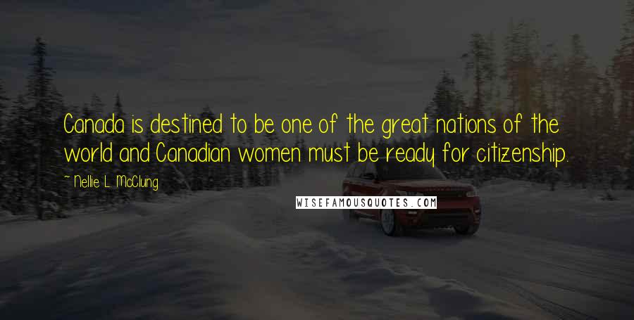 Nellie L. McClung Quotes: Canada is destined to be one of the great nations of the world and Canadian women must be ready for citizenship.