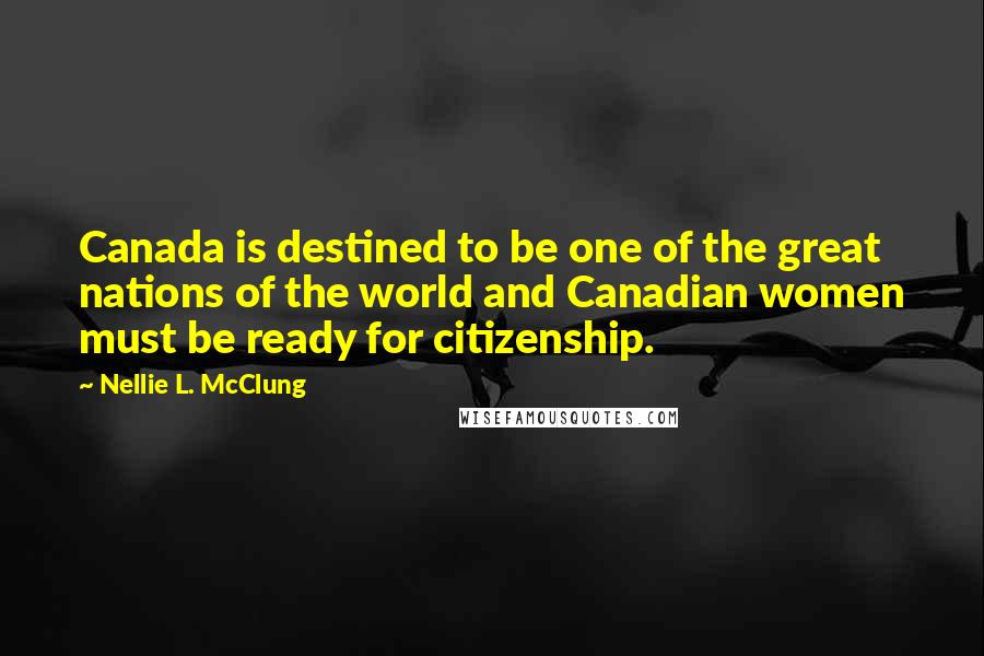Nellie L. McClung Quotes: Canada is destined to be one of the great nations of the world and Canadian women must be ready for citizenship.