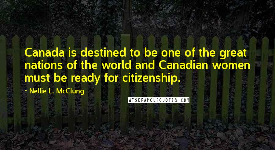 Nellie L. McClung Quotes: Canada is destined to be one of the great nations of the world and Canadian women must be ready for citizenship.