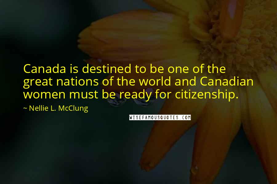 Nellie L. McClung Quotes: Canada is destined to be one of the great nations of the world and Canadian women must be ready for citizenship.