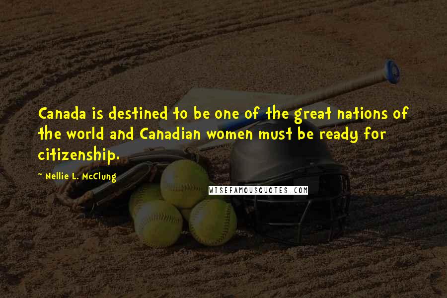 Nellie L. McClung Quotes: Canada is destined to be one of the great nations of the world and Canadian women must be ready for citizenship.