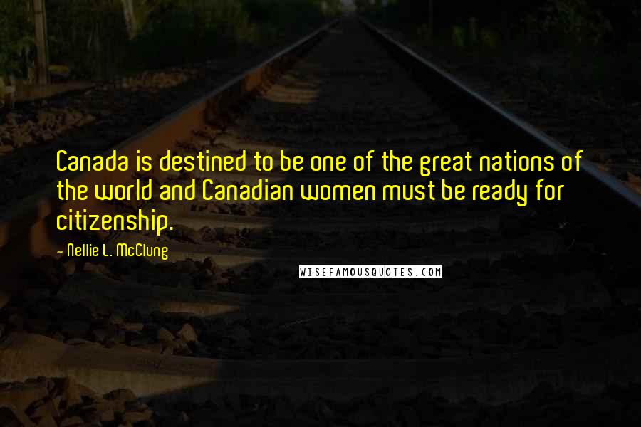 Nellie L. McClung Quotes: Canada is destined to be one of the great nations of the world and Canadian women must be ready for citizenship.