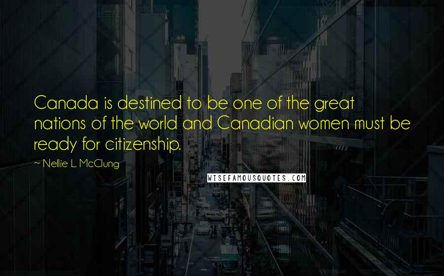Nellie L. McClung Quotes: Canada is destined to be one of the great nations of the world and Canadian women must be ready for citizenship.