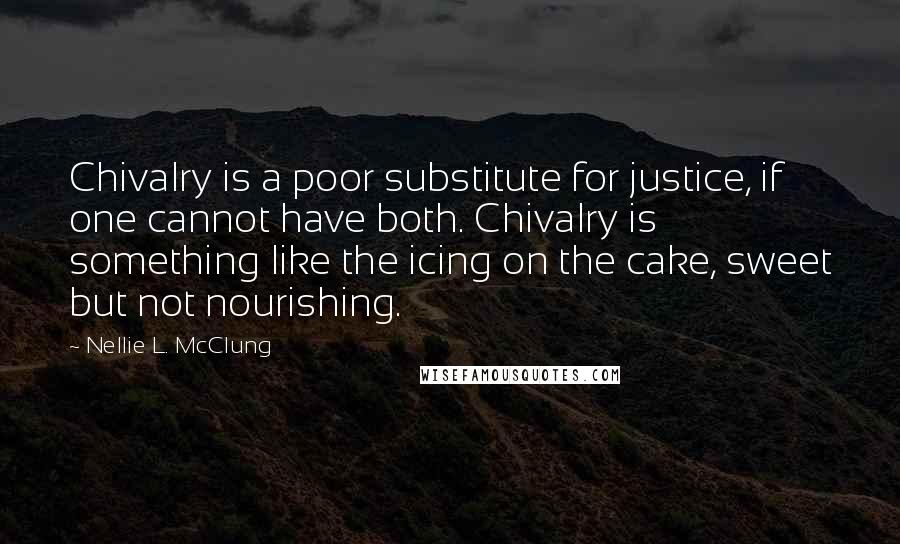 Nellie L. McClung Quotes: Chivalry is a poor substitute for justice, if one cannot have both. Chivalry is something like the icing on the cake, sweet but not nourishing.