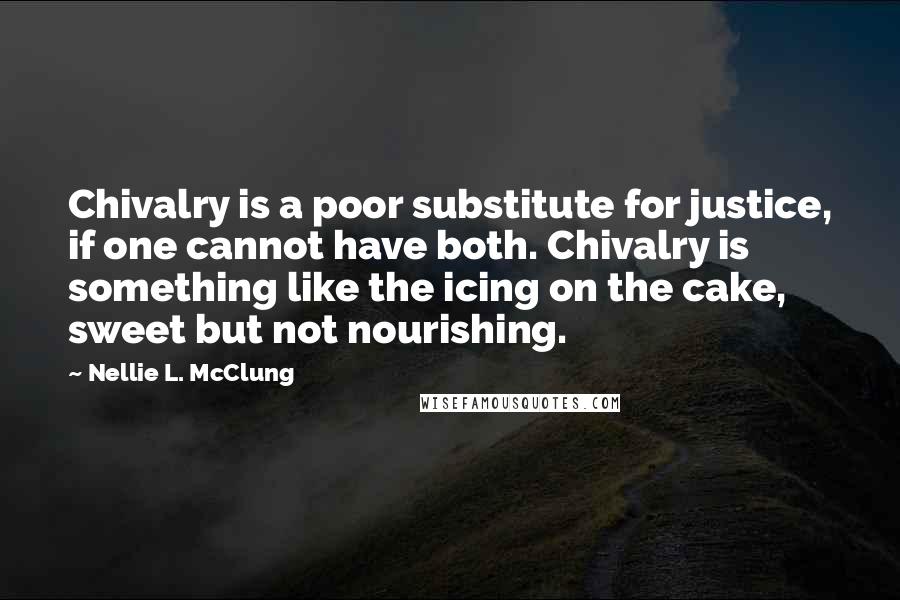 Nellie L. McClung Quotes: Chivalry is a poor substitute for justice, if one cannot have both. Chivalry is something like the icing on the cake, sweet but not nourishing.