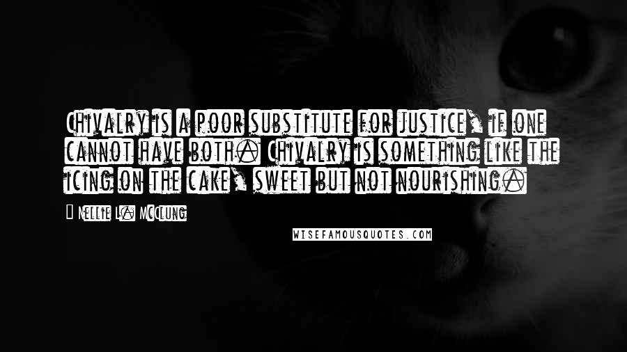 Nellie L. McClung Quotes: Chivalry is a poor substitute for justice, if one cannot have both. Chivalry is something like the icing on the cake, sweet but not nourishing.