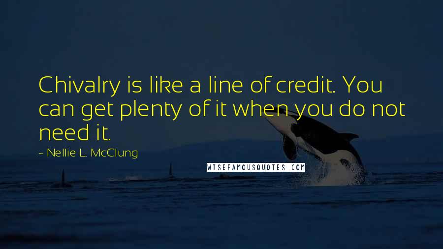 Nellie L. McClung Quotes: Chivalry is like a line of credit. You can get plenty of it when you do not need it.