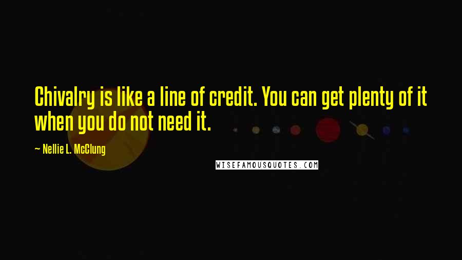 Nellie L. McClung Quotes: Chivalry is like a line of credit. You can get plenty of it when you do not need it.