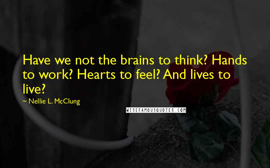 Nellie L. McClung Quotes: Have we not the brains to think? Hands to work? Hearts to feel? And lives to live?