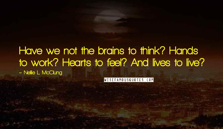 Nellie L. McClung Quotes: Have we not the brains to think? Hands to work? Hearts to feel? And lives to live?