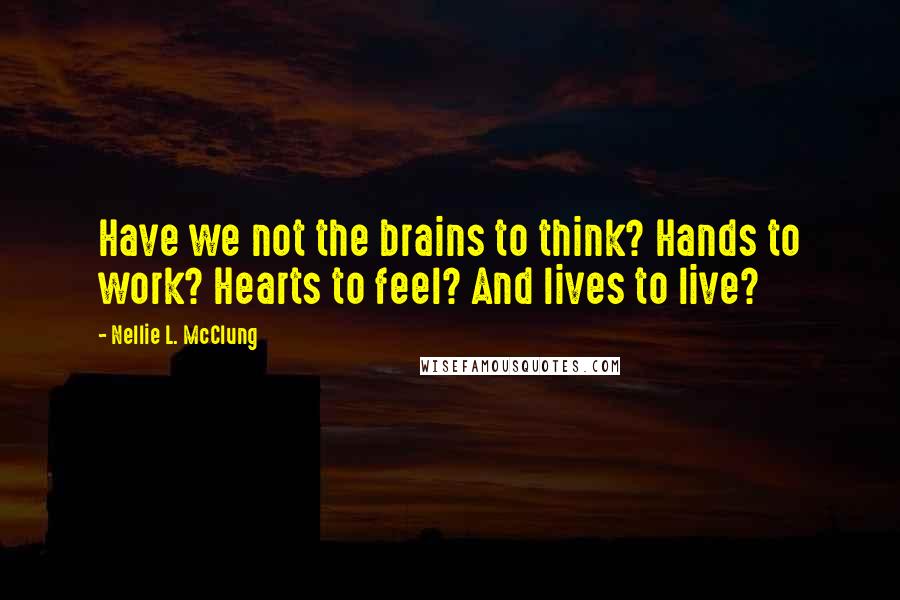 Nellie L. McClung Quotes: Have we not the brains to think? Hands to work? Hearts to feel? And lives to live?