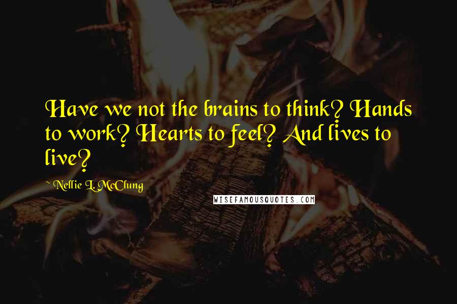 Nellie L. McClung Quotes: Have we not the brains to think? Hands to work? Hearts to feel? And lives to live?