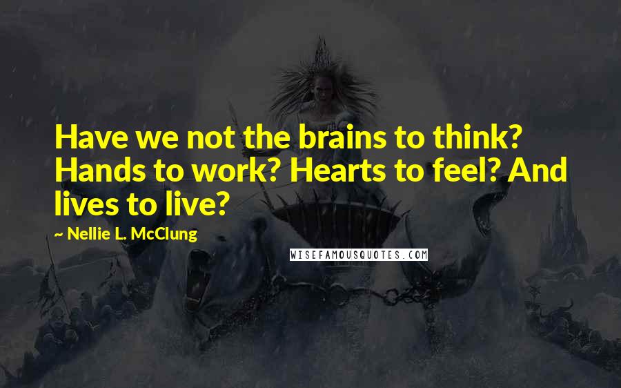 Nellie L. McClung Quotes: Have we not the brains to think? Hands to work? Hearts to feel? And lives to live?