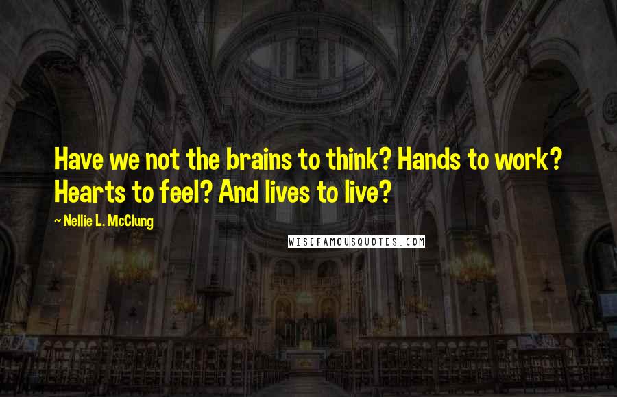 Nellie L. McClung Quotes: Have we not the brains to think? Hands to work? Hearts to feel? And lives to live?