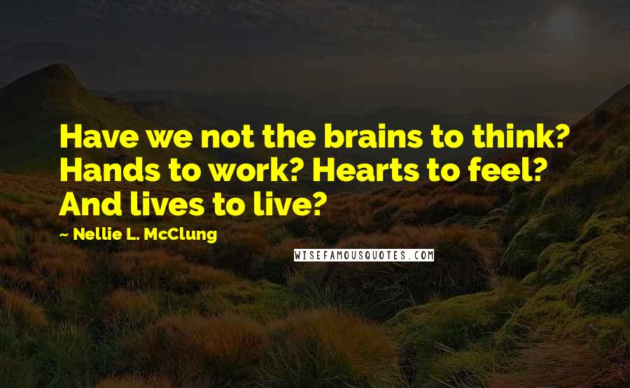 Nellie L. McClung Quotes: Have we not the brains to think? Hands to work? Hearts to feel? And lives to live?