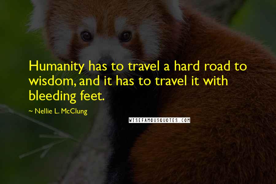 Nellie L. McClung Quotes: Humanity has to travel a hard road to wisdom, and it has to travel it with bleeding feet.