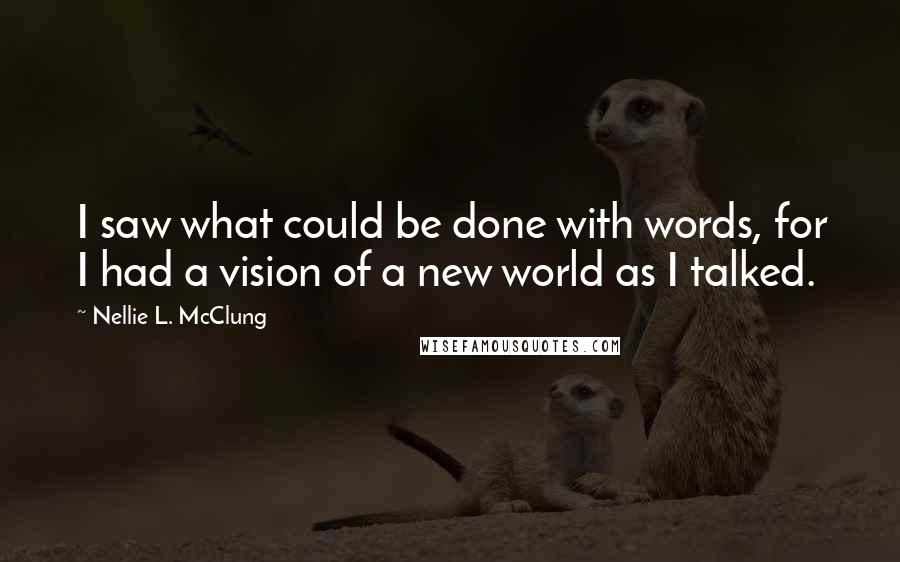 Nellie L. McClung Quotes: I saw what could be done with words, for I had a vision of a new world as I talked.