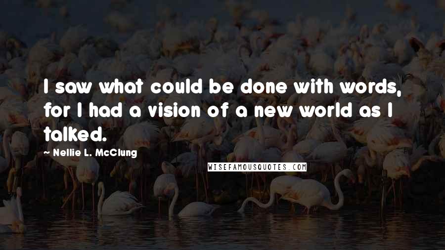 Nellie L. McClung Quotes: I saw what could be done with words, for I had a vision of a new world as I talked.