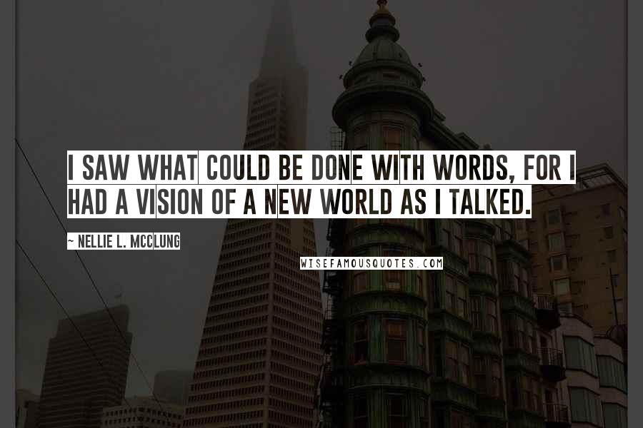 Nellie L. McClung Quotes: I saw what could be done with words, for I had a vision of a new world as I talked.