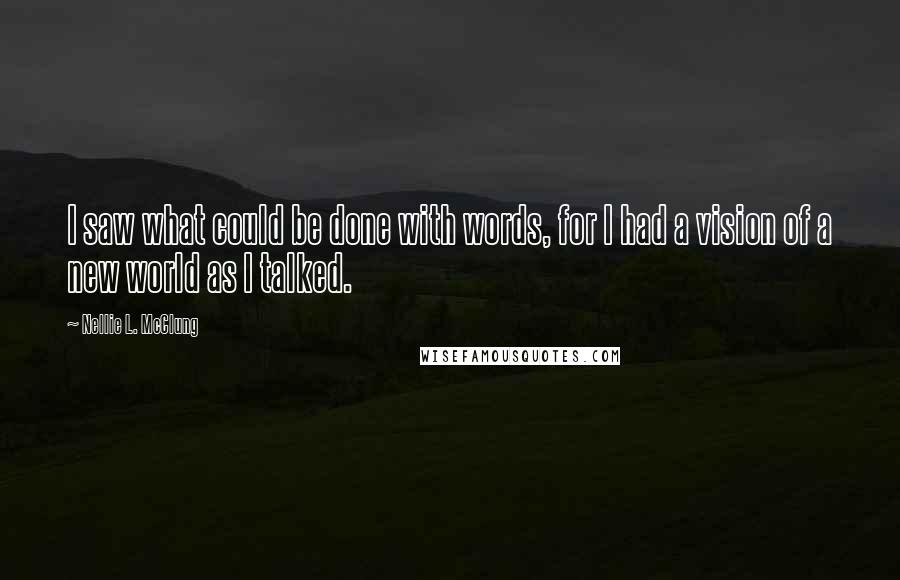 Nellie L. McClung Quotes: I saw what could be done with words, for I had a vision of a new world as I talked.