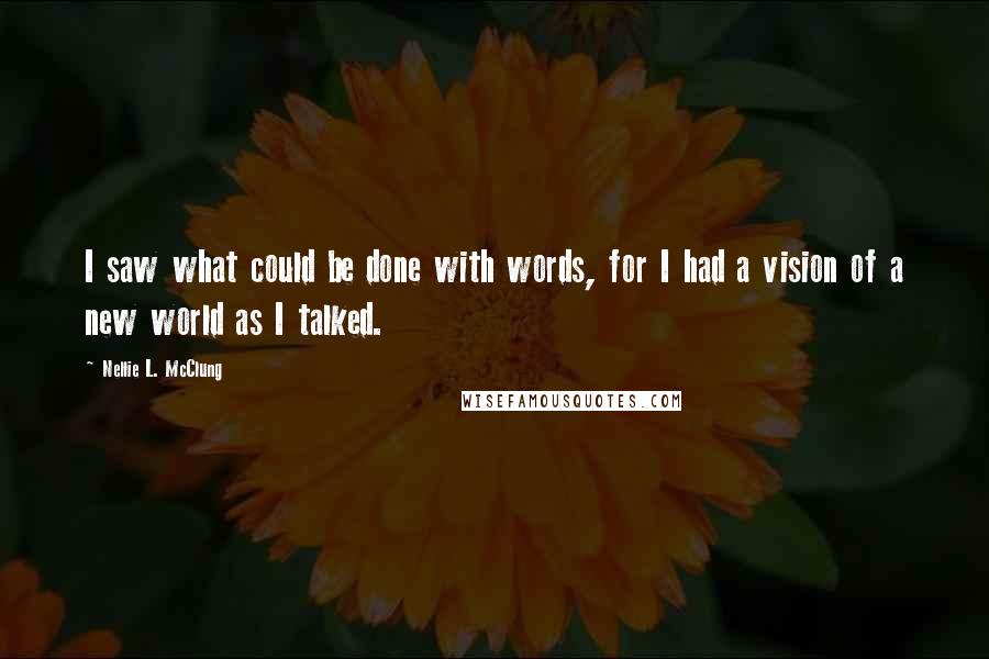 Nellie L. McClung Quotes: I saw what could be done with words, for I had a vision of a new world as I talked.