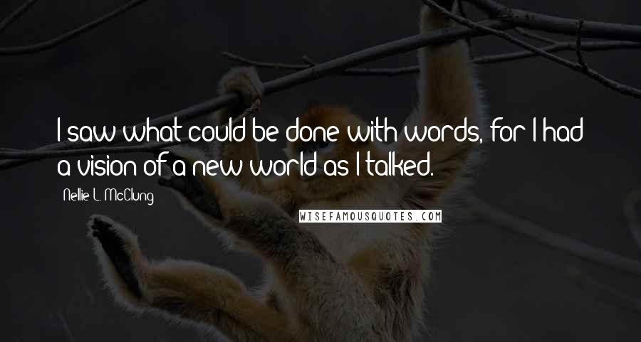 Nellie L. McClung Quotes: I saw what could be done with words, for I had a vision of a new world as I talked.