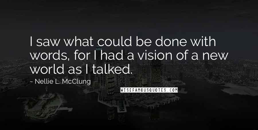 Nellie L. McClung Quotes: I saw what could be done with words, for I had a vision of a new world as I talked.