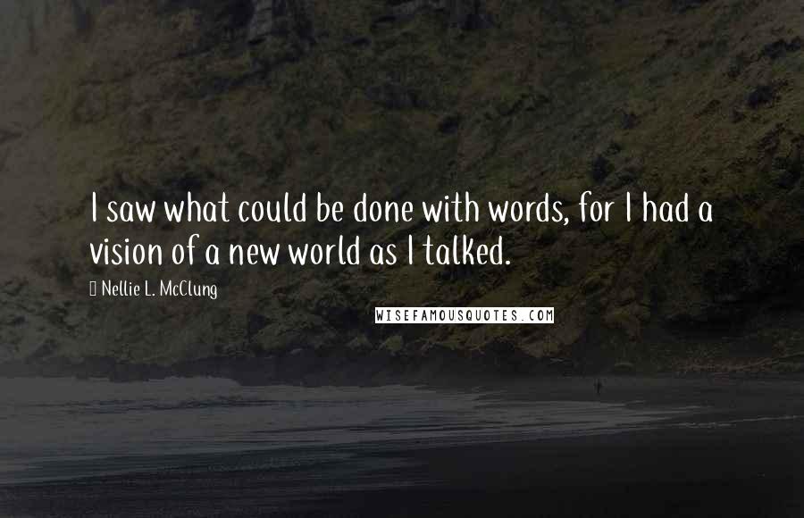 Nellie L. McClung Quotes: I saw what could be done with words, for I had a vision of a new world as I talked.