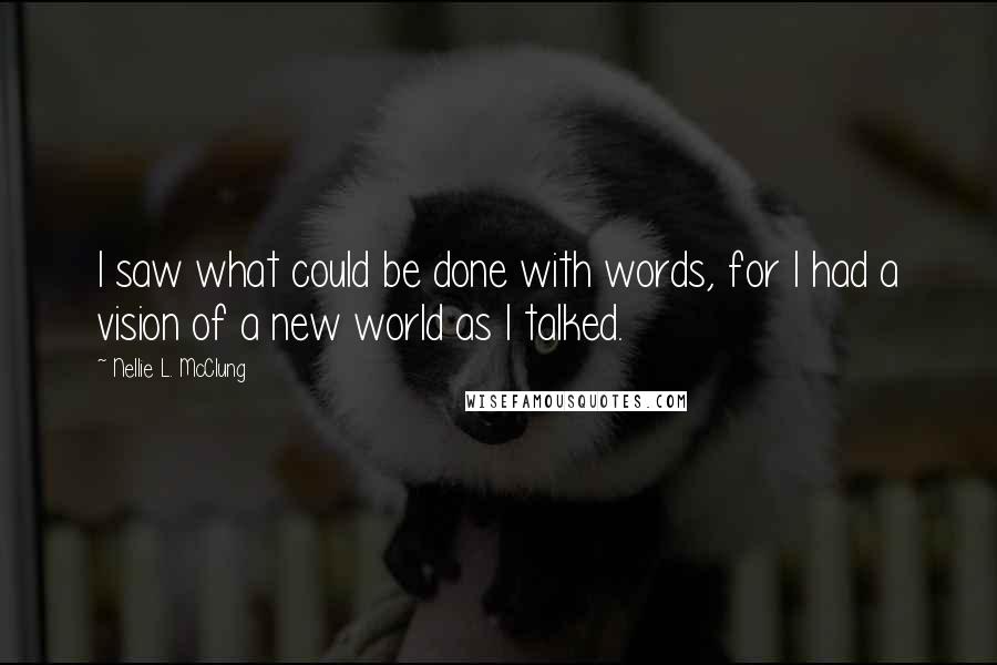 Nellie L. McClung Quotes: I saw what could be done with words, for I had a vision of a new world as I talked.