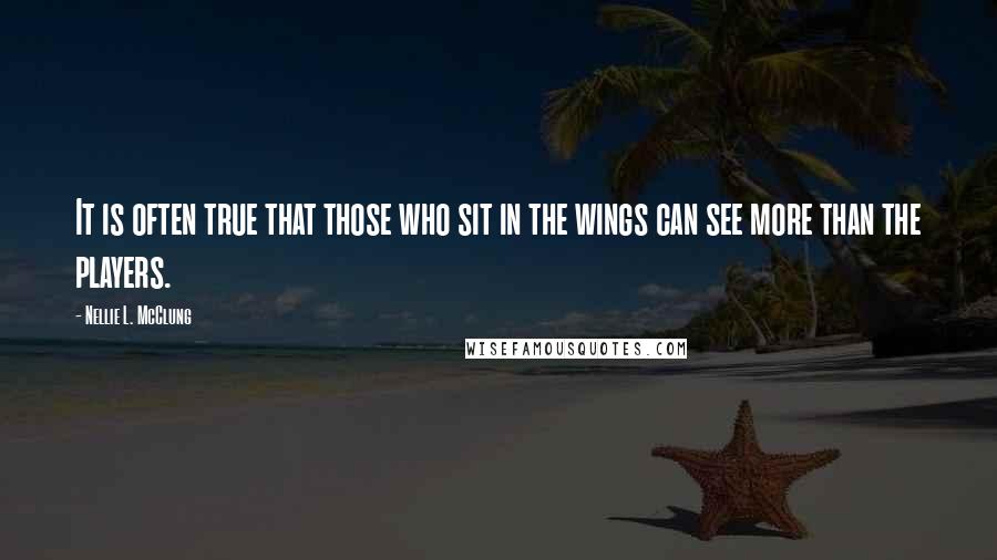 Nellie L. McClung Quotes: It is often true that those who sit in the wings can see more than the players.